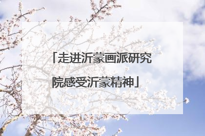 走进沂蒙画派研究院感受沂蒙精神